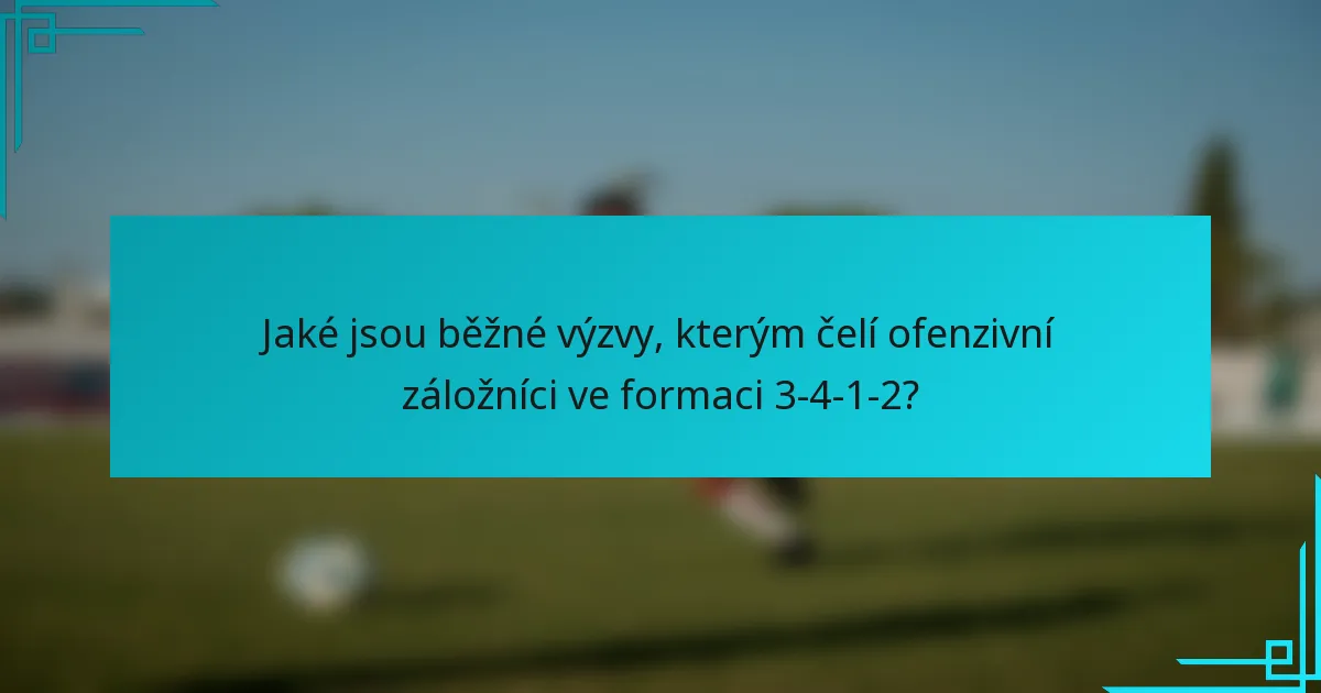 Jaké jsou běžné výzvy, kterým čelí ofenzivní záložníci ve formaci 3-4-1-2?