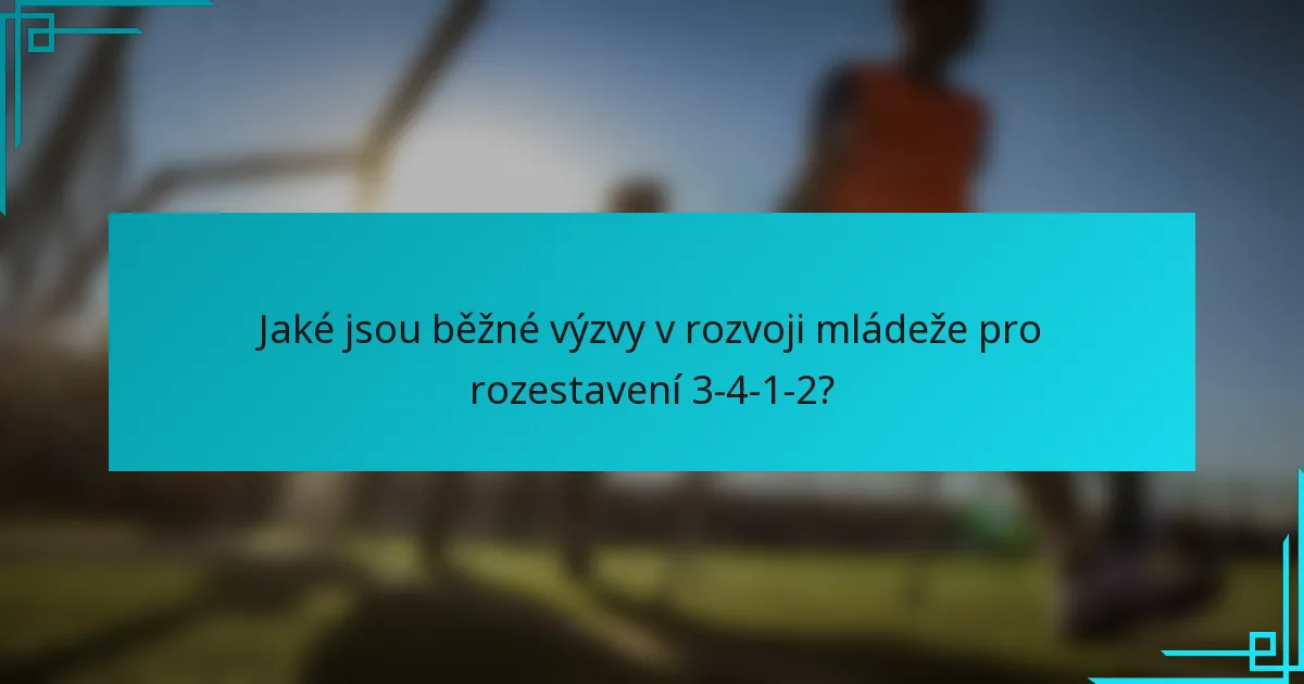 Jaké jsou běžné výzvy v rozvoji mládeže pro rozestavení 3-4-1-2?
