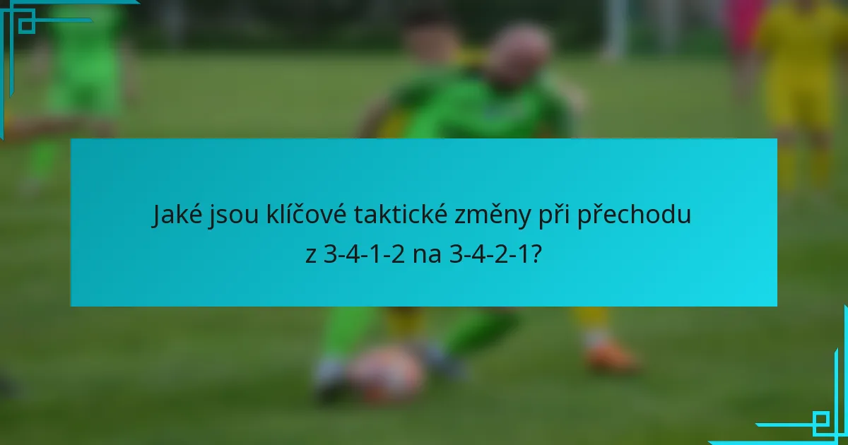 Jaké jsou klíčové taktické změny při přechodu z 3-4-1-2 na 3-4-2-1?