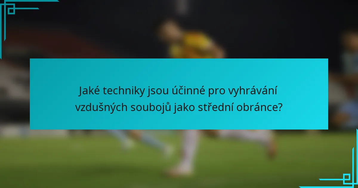 Jaké techniky jsou účinné pro vyhrávání vzdušných soubojů jako střední obránce?